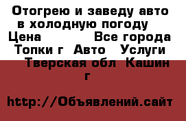 Отогрею и заведу авто в холодную погоду  › Цена ­ 1 000 - Все города, Топки г. Авто » Услуги   . Тверская обл.,Кашин г.